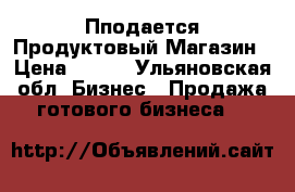 Пподается Продуктовый Магазин › Цена ­ 100 - Ульяновская обл. Бизнес » Продажа готового бизнеса   